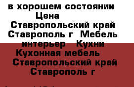 в хорошем состоянии › Цена ­ 3 500 - Ставропольский край, Ставрополь г. Мебель, интерьер » Кухни. Кухонная мебель   . Ставропольский край,Ставрополь г.